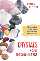 Crystals for Beginners: A Beginners Guide to Heal Yourself Through the Hidden Power of Crystals
