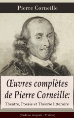 Œuvres complètes de Pierre Corneille: Théâtre, Poésie et Théorie littéraire (L'édition intégrale - 37 titres)