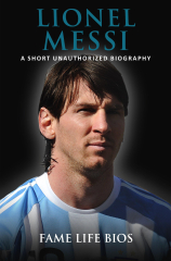 Lionel Messi A Short Unauthorized Biography